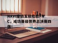 开云web网站-NAVI鏖战五局险胜FNC，成功晋级世界总决赛四强！