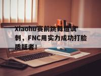 开云web网站-Xiaohu赛前跳舞遭讽刺，FNC用实力成功打脸质疑者！