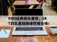开云体育游戏-RNG经典镜头重现，SKT战队重回巅峰燃爆全场！