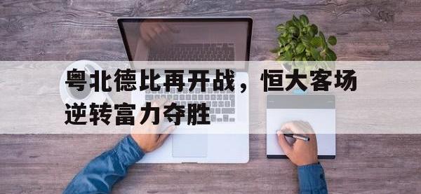 开云体育游戏-粤北德比再开战，恒大客场逆转富力夺胜