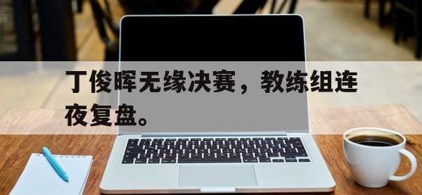 开云体育游戏-丁俊晖无缘决赛，教练组连夜复盘。