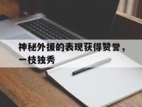 开云web网站-神秘外援的表现获得赞誉，一枝独秀