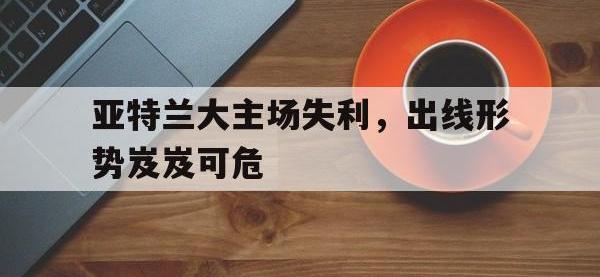 开云体育游戏-亚特兰大主场失利，出线形势岌岌可危