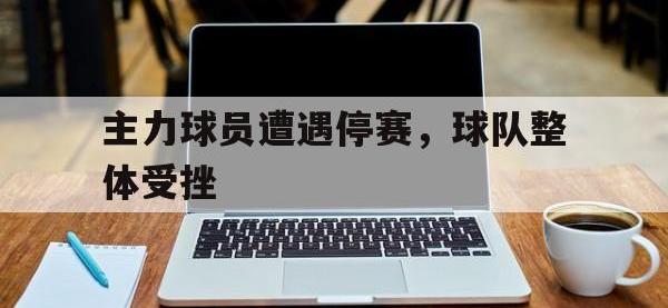 开云娱乐-主力球员遭遇停赛，球队整体受挫