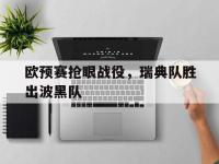 开云web网站-欧预赛抢眼战役，瑞典队胜出波黑队