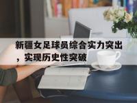 开云web网站-新疆女足球员综合实力突出，实现历史性突破