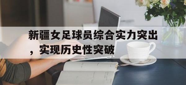 开云web网站-新疆女足球员综合实力突出，实现历史性突破