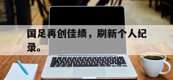 开云体育游戏-国足再创佳绩，刷新个人纪录。