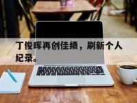 开云体育游戏-丁俊晖再创佳绩，刷新个人纪录。