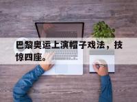 开云娱乐-巴黎奥运上演帽子戏法，技惊四座。