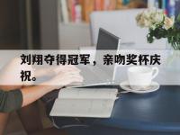 开云娱乐-刘翔夺得冠军，亲吻奖杯庆祝。