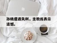 开云web网站-孙杨遭遇失利，主教练表示遗憾。