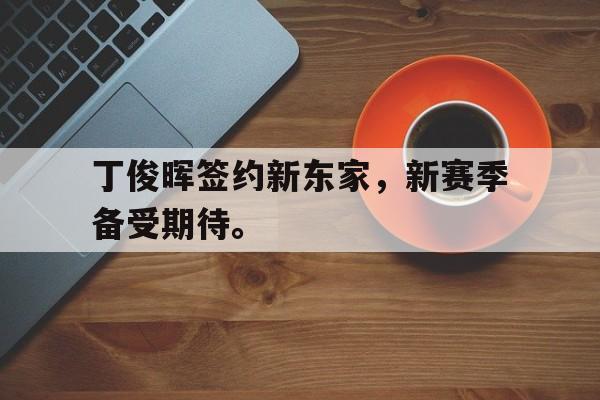 丁俊晖签约新东家，新赛季备受期待。