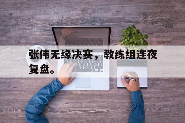 张伟无缘决赛，教练组连夜复盘。