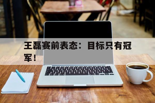 王磊赛前表态：目标只有冠军！