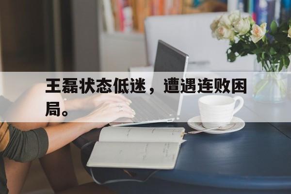 王磊状态低迷，遭遇连败困局。