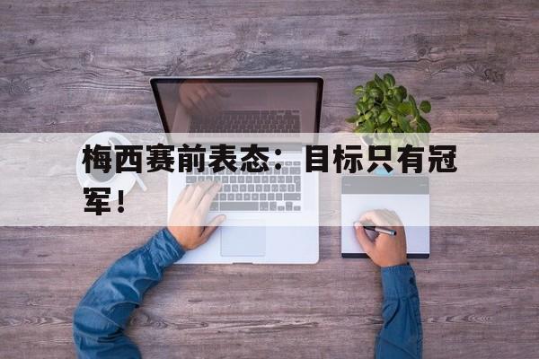 梅西赛前表态：目标只有冠军！