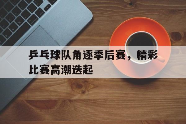 乒乓球队角逐季后赛，精彩比赛高潮迭起